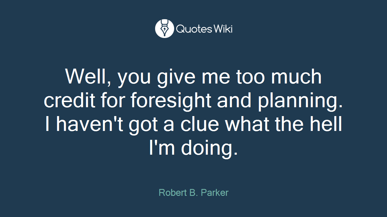 Well, you give me too much credit for foresight and planning. I haven't got a clue what the hell I'm doing.