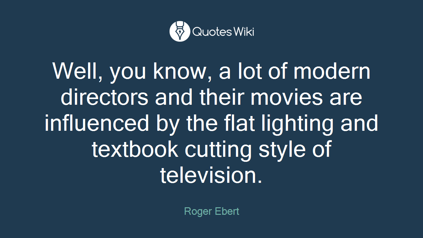 Well, you know, a lot of modern directors and their movies are influenced by the flat lighting and textbook cutting style of television.