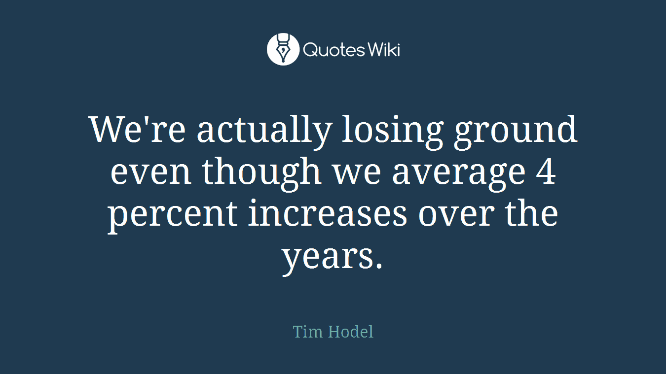 We're actually losing ground even though we average 4 percent increases over the years.