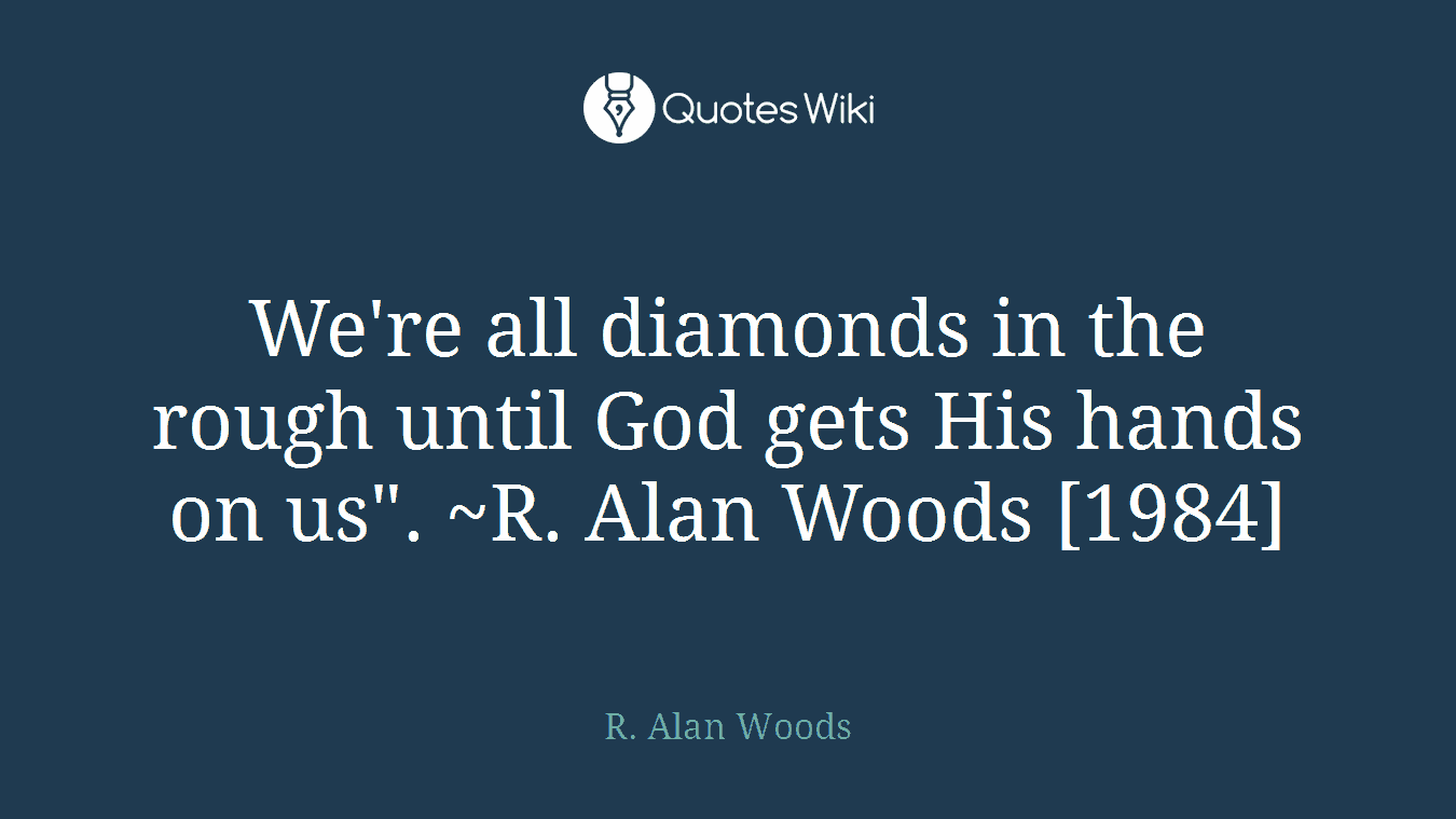 We're all diamonds in the rough until God gets His hands on us". ~R. Alan Woods [1984]