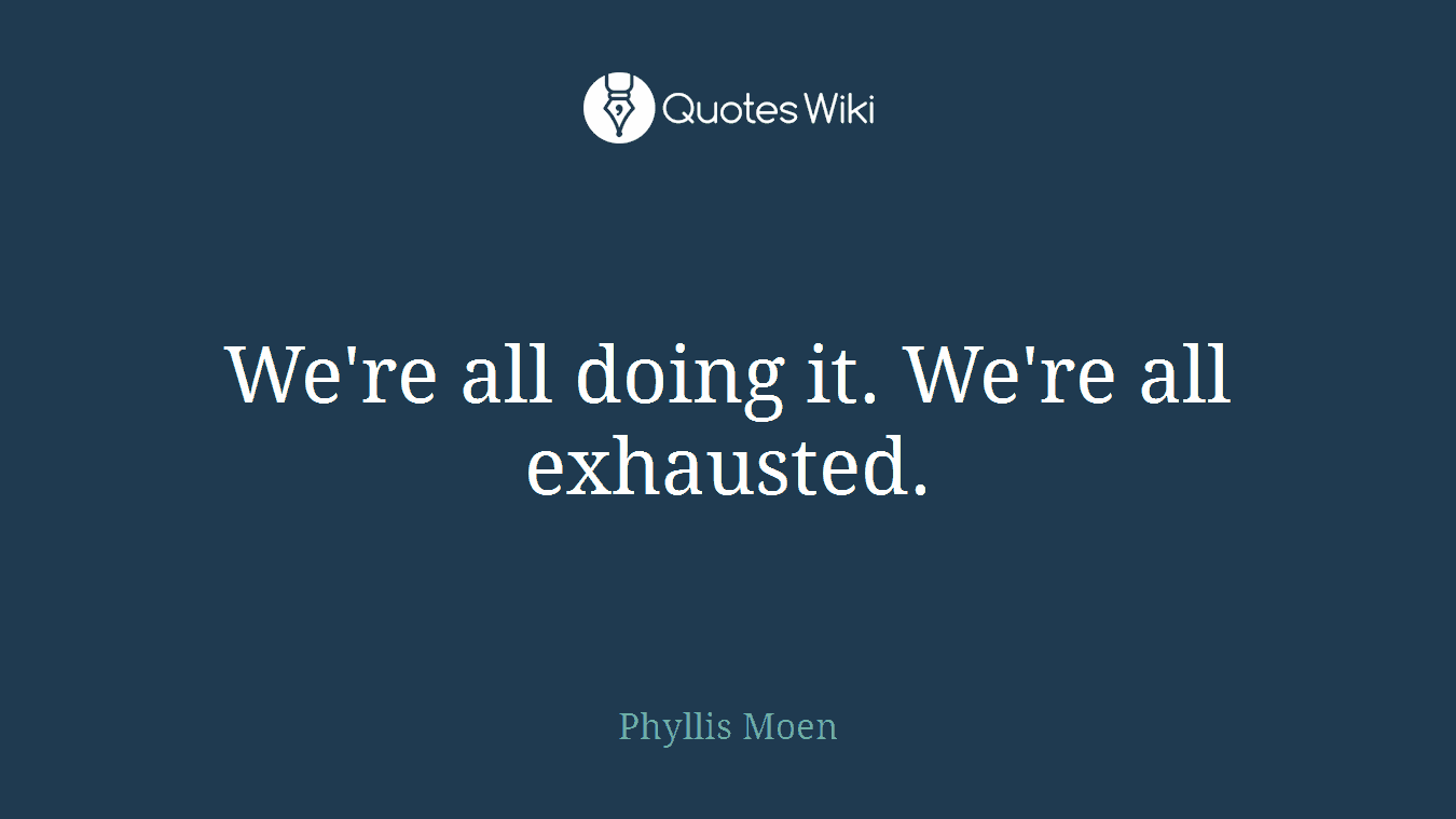 We're all doing it. We're all exhausted.
