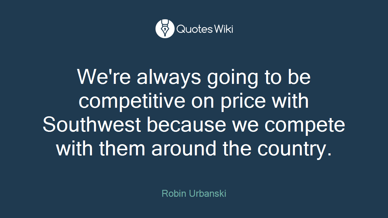We're always going to be competitive on price with Southwest because we compete with them around the country.