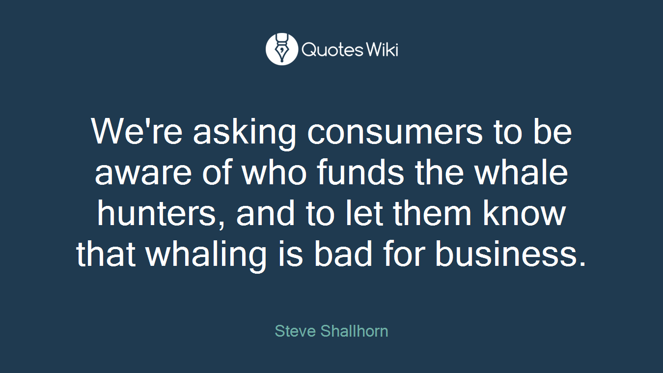 We're asking consumers to be aware of who funds the whale hunters, and to let them know that whaling is bad for business.
