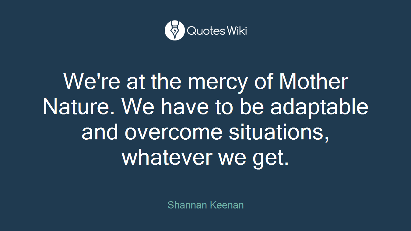 We're at the mercy of Mother Nature. We have to be adaptable and overcome situations, whatever we get.