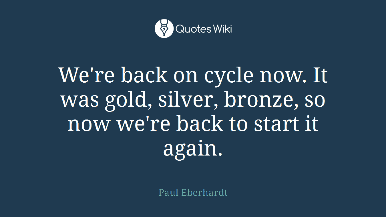 We're back on cycle now. It was gold, silver, bronze, so now we're back to start it again.
