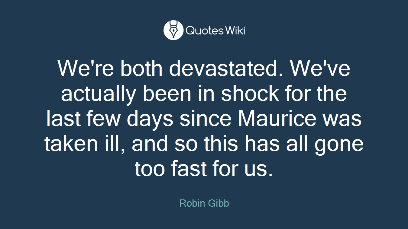 We're both devastated. We've actually been in shock for the last few days since Maurice was taken ill, and so this has all gone too fast for us.
