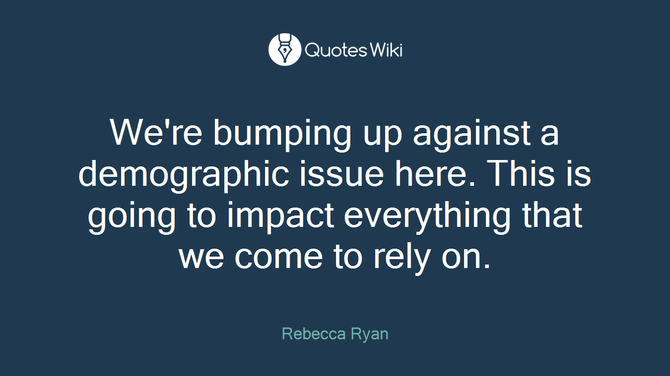 We're bumping up against a demographic issue here. This is going to impact everything that we come to rely on.