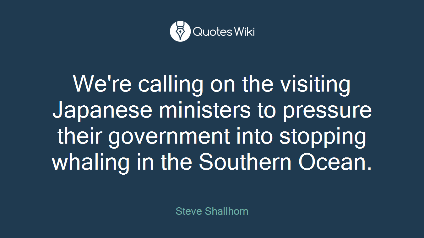 We're calling on the visiting Japanese ministers to pressure their government into stopping whaling in the Southern Ocean.