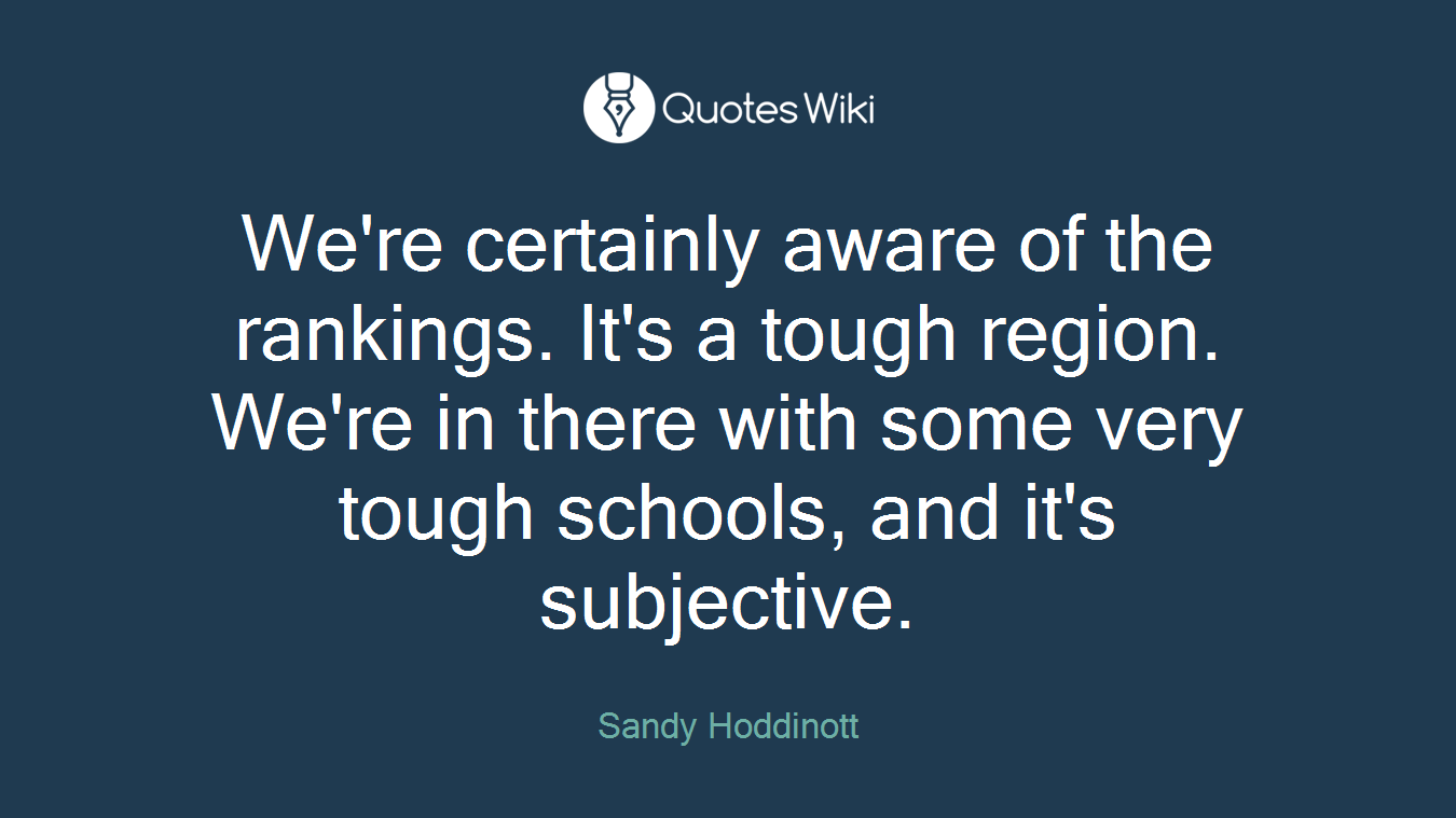 We're certainly aware of the rankings. It's a tough region. We're in there with some very tough schools, and it's subjective.