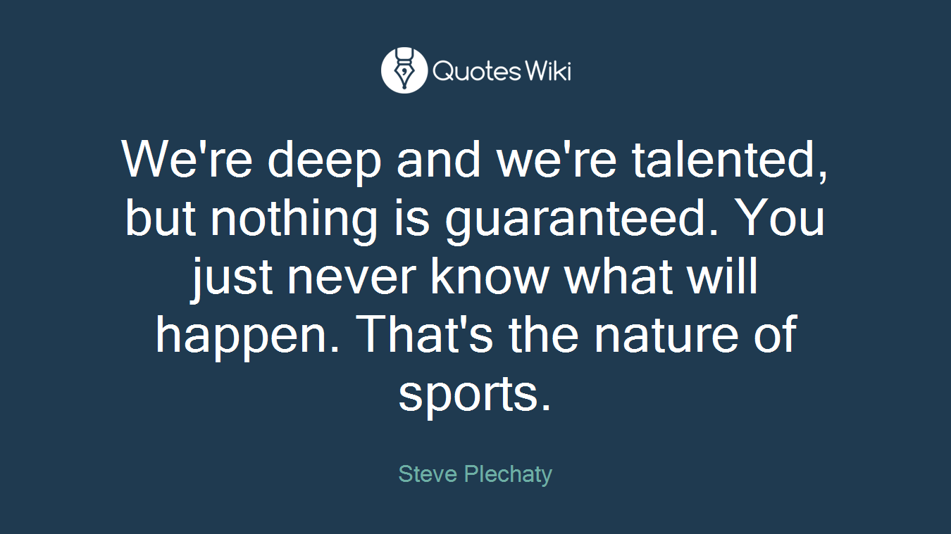 We're deep and we're talented, but nothing is guaranteed. You just never know what will happen. That's the nature of sports.