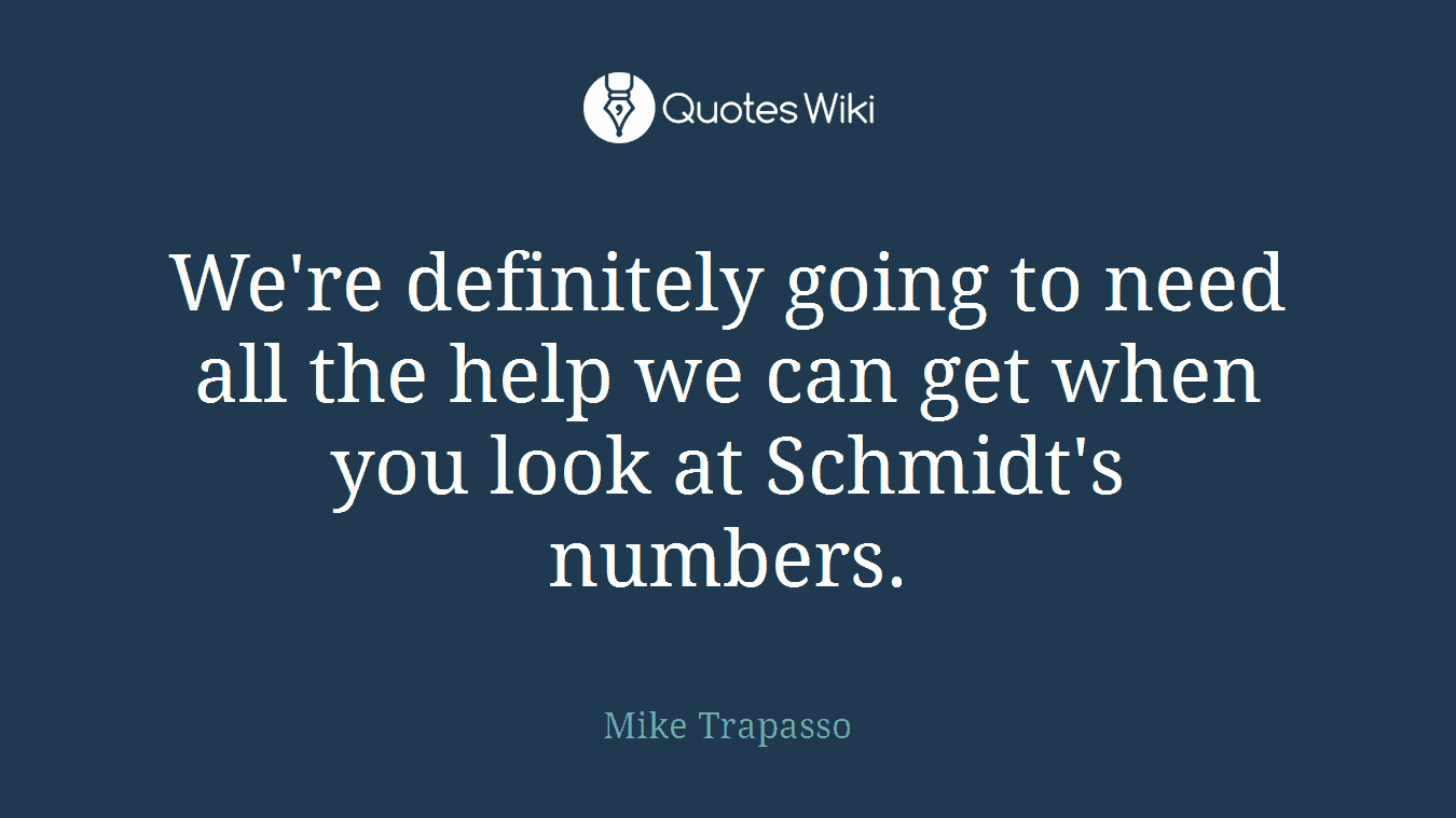 We're definitely going to need all the help we can get when you look at Schmidt's numbers.