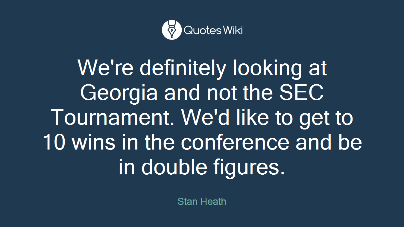 We're definitely looking at Georgia and not the SEC Tournament. We'd like to get to 10 wins in the conference and be in double figures.