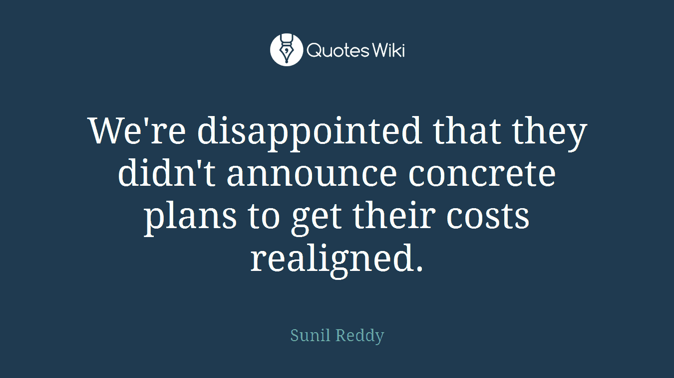 We're disappointed that they didn't announce concrete plans to get their costs realigned.