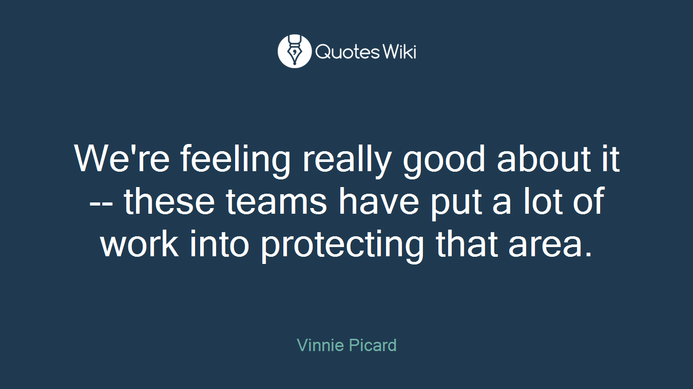 We're feeling really good about it -- these teams have put a lot of work into protecting that area.