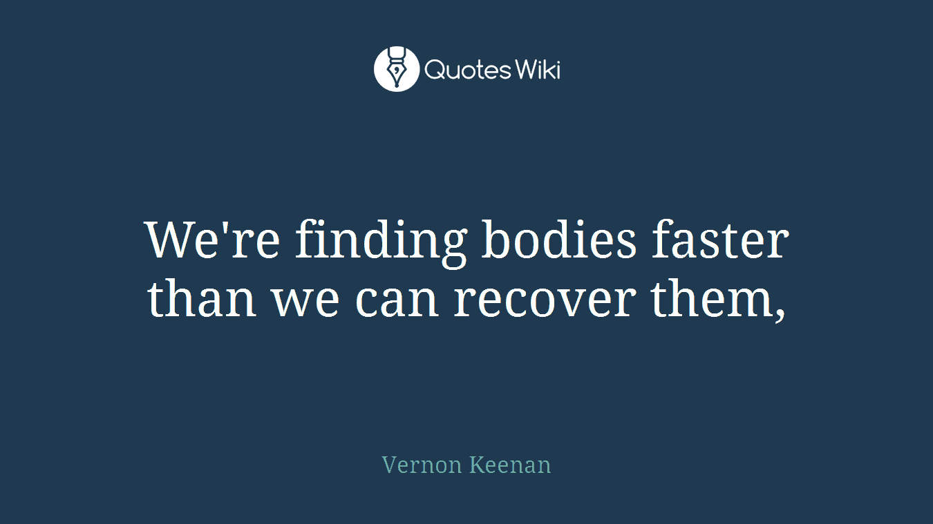 We're finding bodies faster than we can recover them,