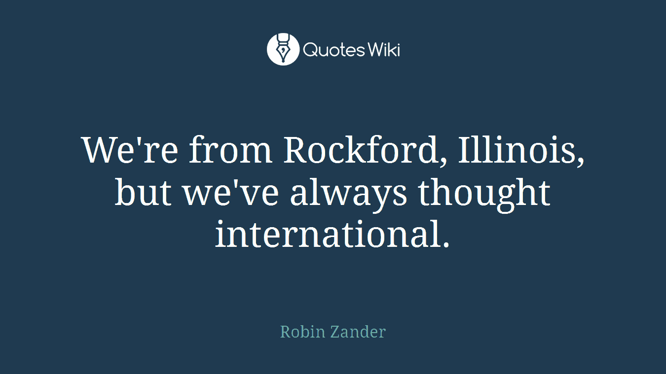 We're from Rockford, Illinois, but we've always thought international.