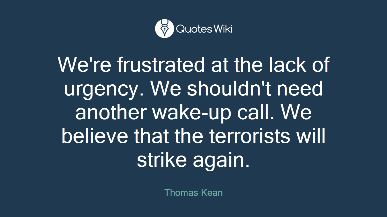 We're frustrated at the lack of urgency. We shouldn't need another wake-up call. We believe that the terrorists will strike again.