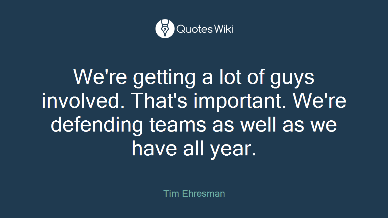 We're getting a lot of guys involved. That's important. We're defending teams as well as we have all year.