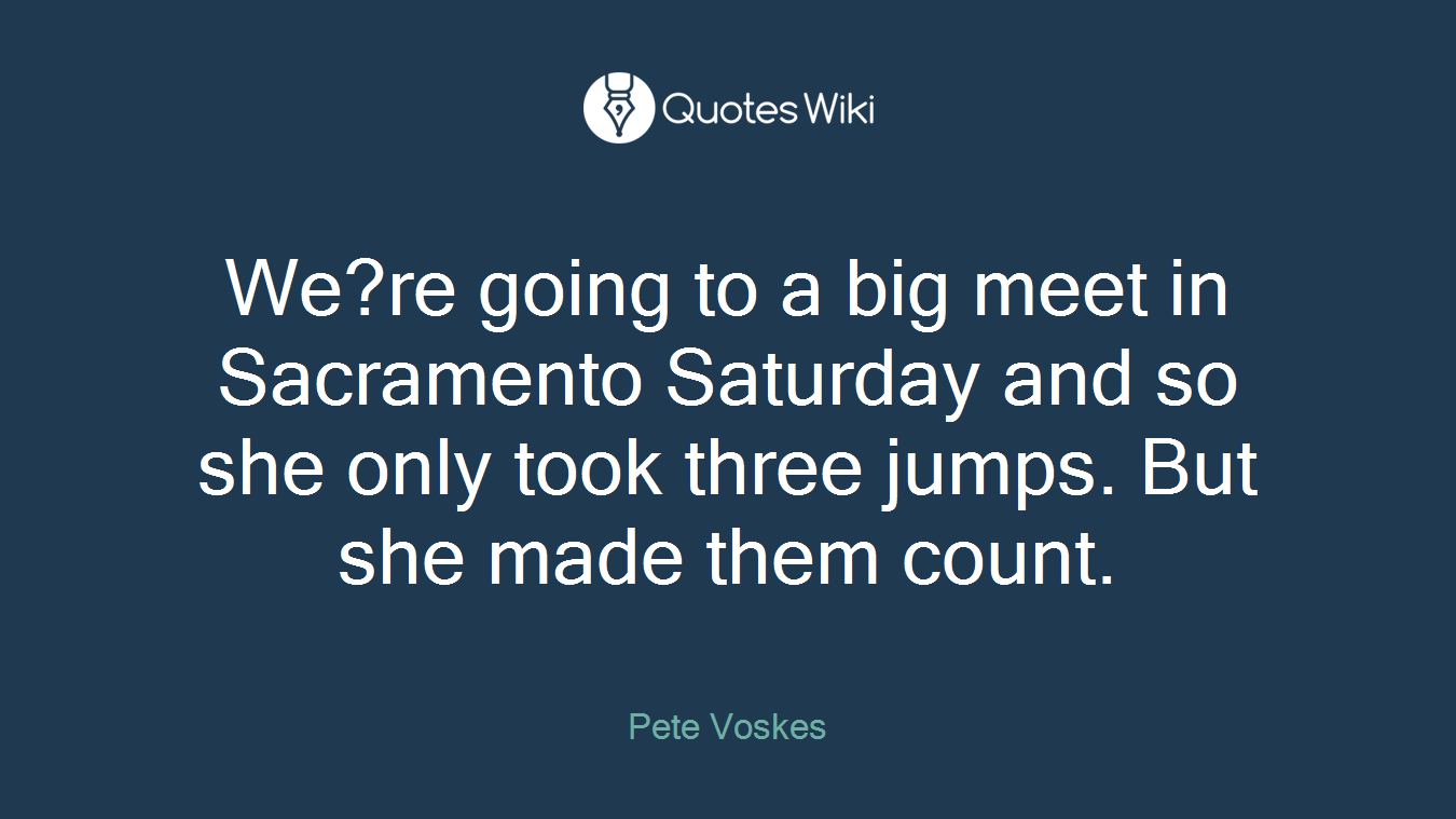 We?re going to a big meet in Sacramento Saturday and so she only took three jumps. But she made them count.
