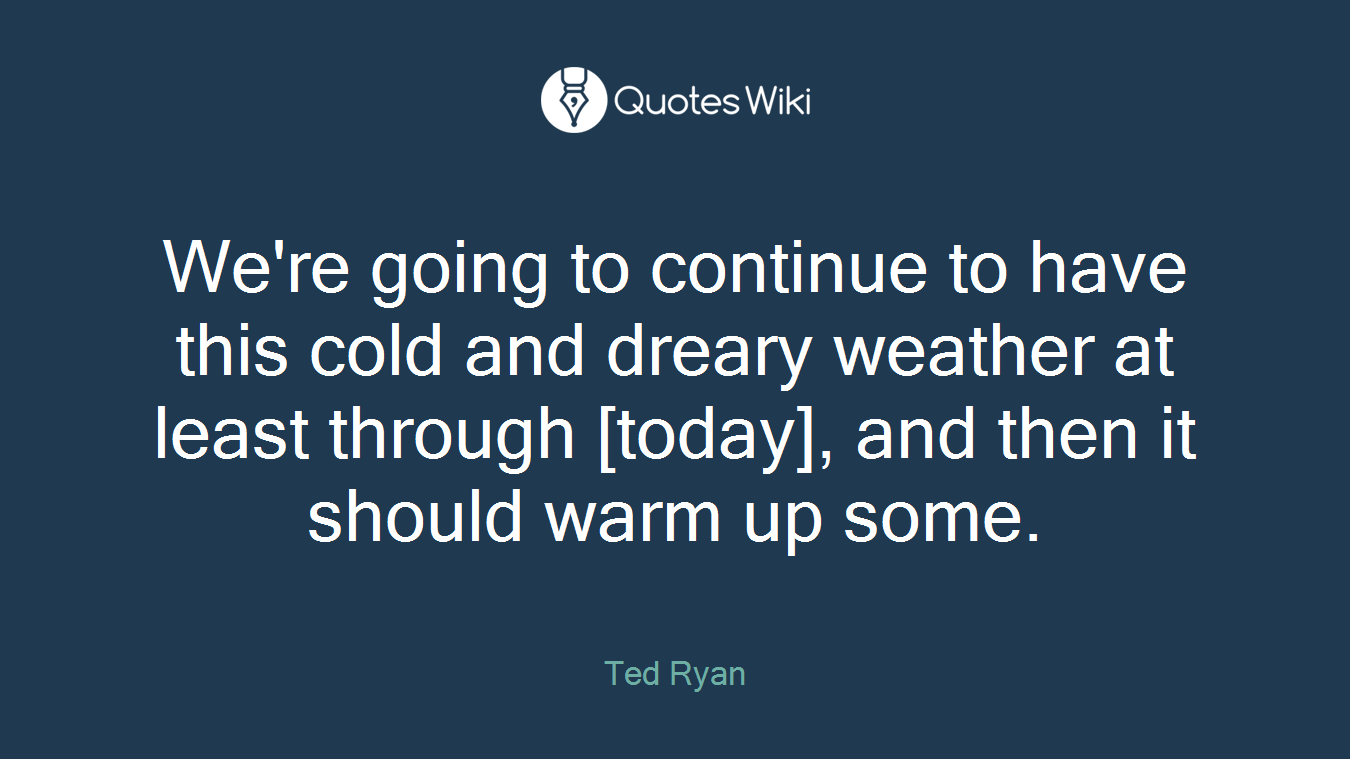 We're going to continue to have this cold and dreary weather at least through [today], and then it should warm up some.