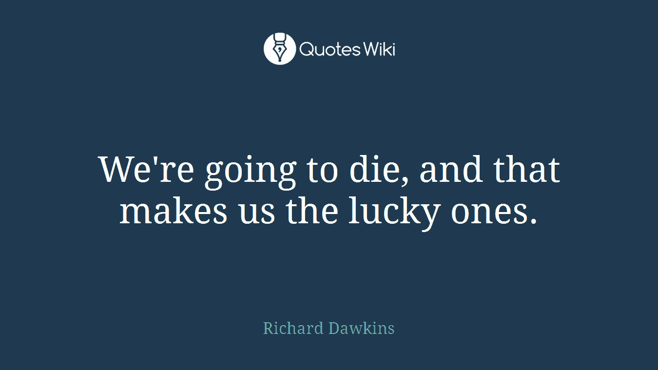 We're going to die, and that makes us the lucky ones.