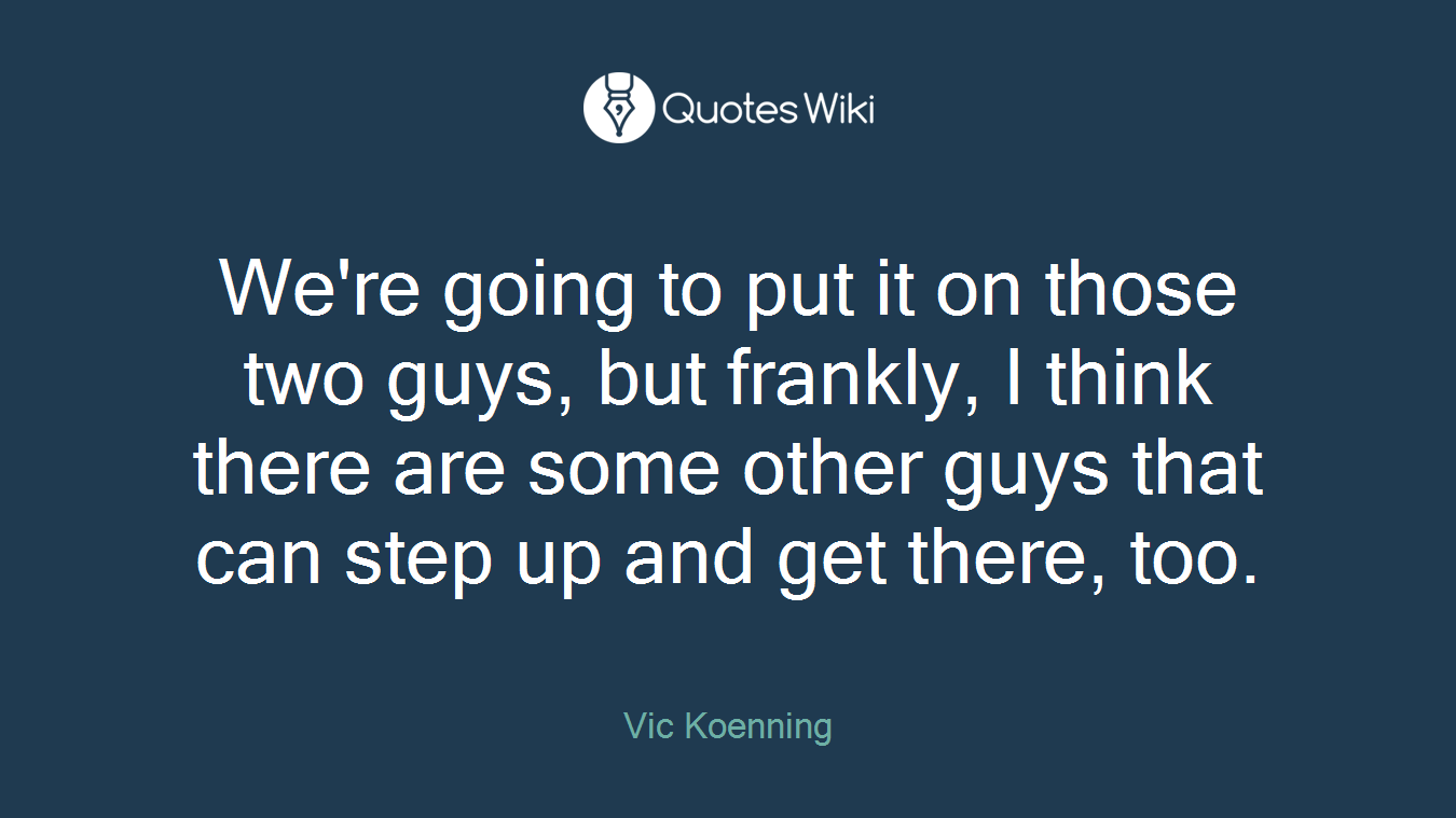 We're going to put it on those two guys, but frankly, I think there are some other guys that can step up and get there, too.