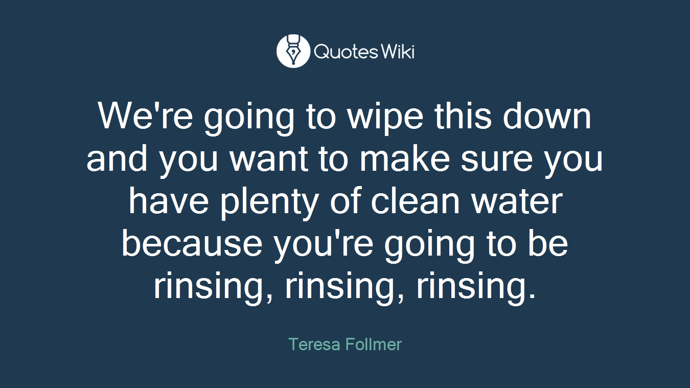 We're going to wipe this down and you want to make sure you have plenty of clean water because you're going to be rinsing, rinsing, rinsing.