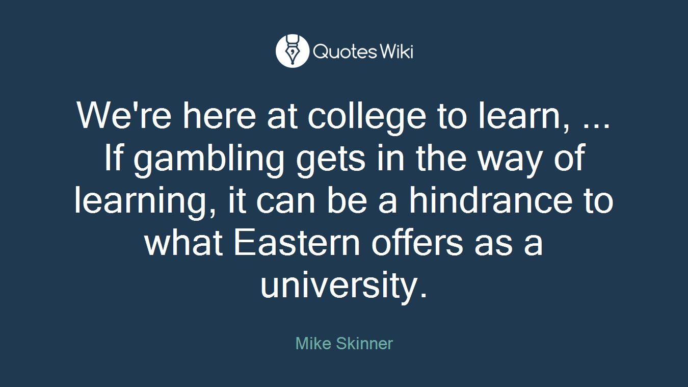 We're here at college to learn, ... If gambling gets in the way of learning, it can be a hindrance to what Eastern offers as a university.