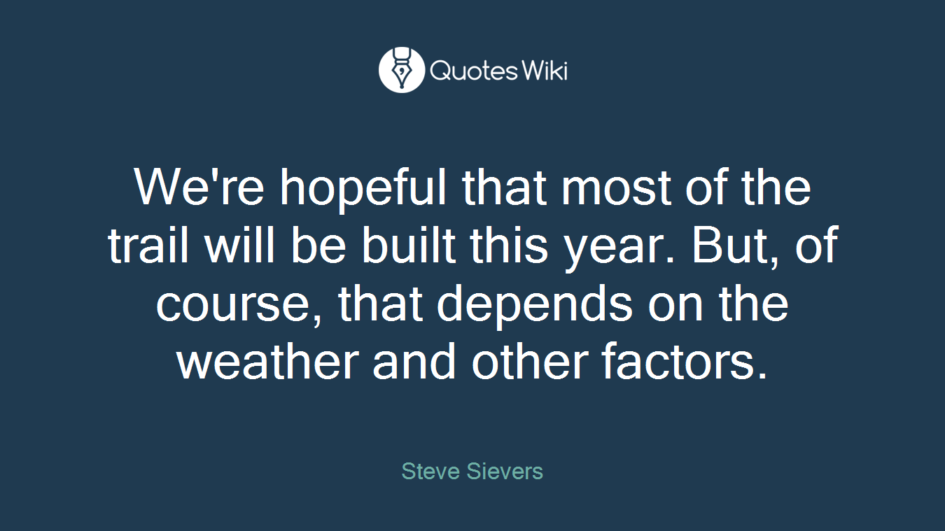 We're hopeful that most of the trail will be built this year. But, of course, that depends on the weather and other factors.