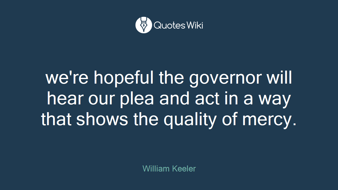 we're hopeful the governor will hear our plea and act in a way that shows the quality of mercy.