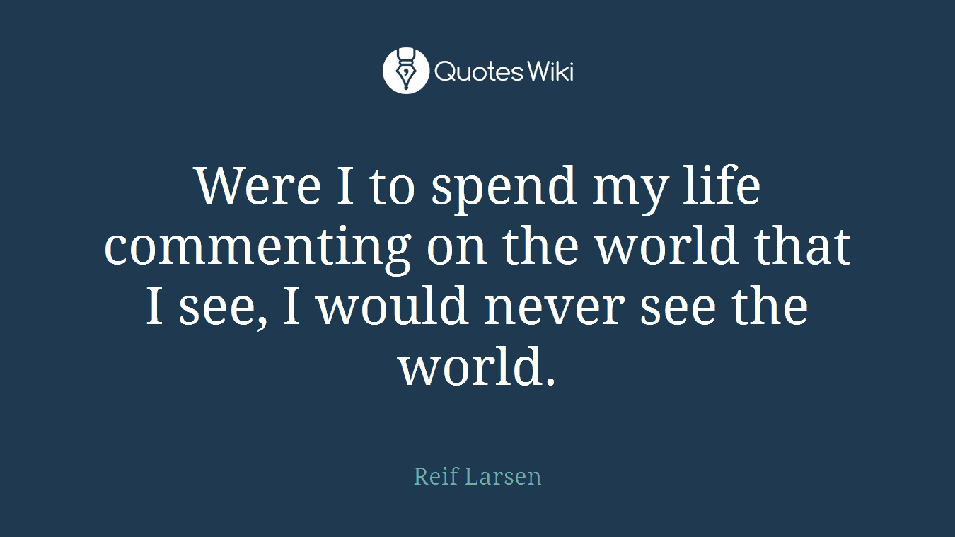 Were I to spend my life commenting on the world that I see, I would never see the world.