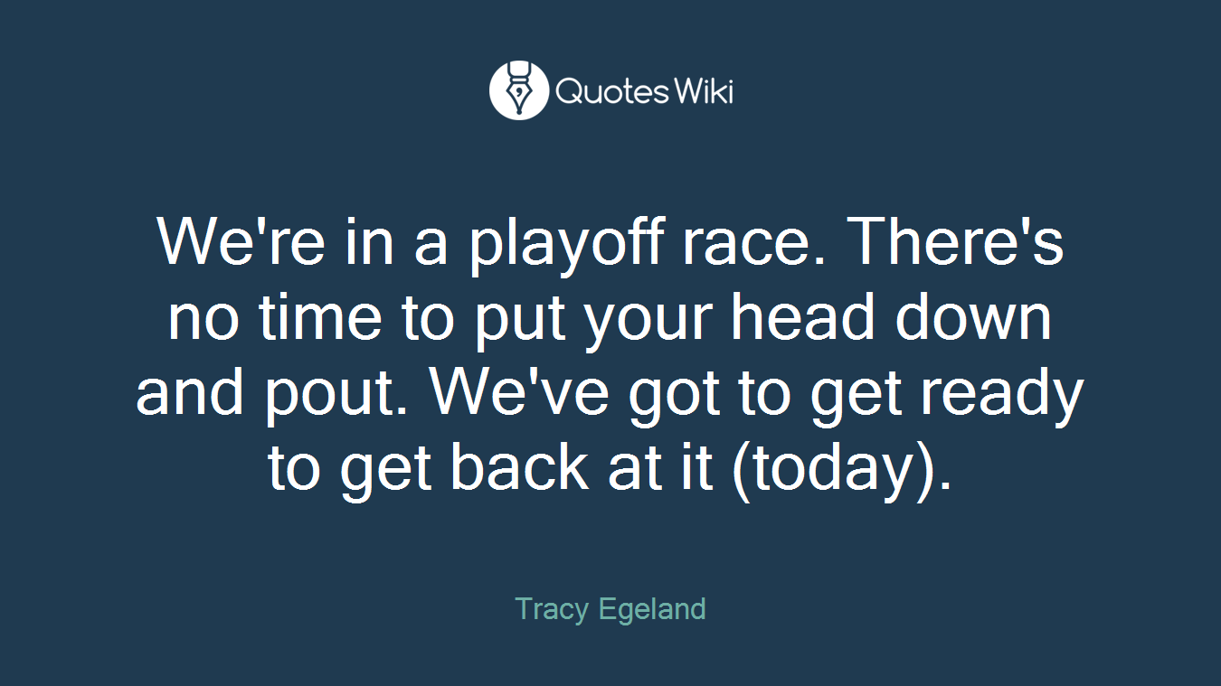 We're in a playoff race. There's no time to put your head down and pout. We've got to get ready to get back at it (today).