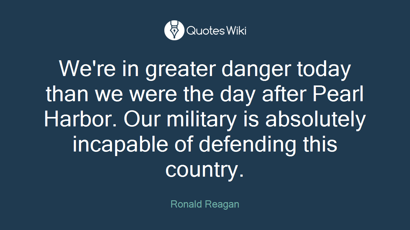We're in greater danger today than we were the day after Pearl Harbor. Our military is absolutely incapable of defending this country.