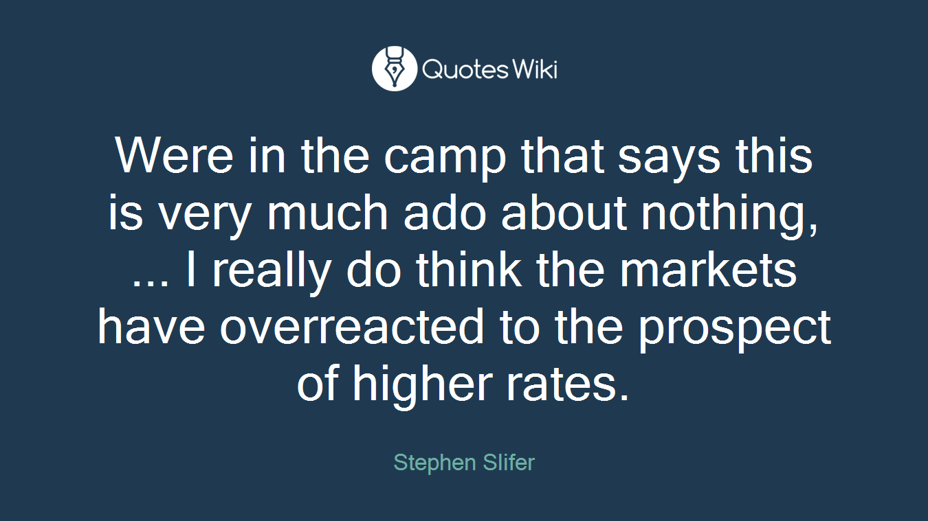 Were in the camp that says this is very much ado about nothing, ... I really do think the markets have overreacted to the prospect of higher rates.
