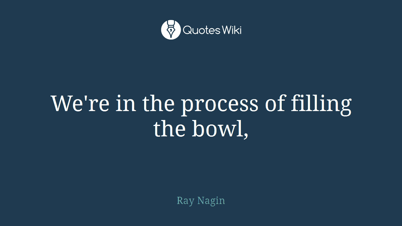 We're in the process of filling the bowl,