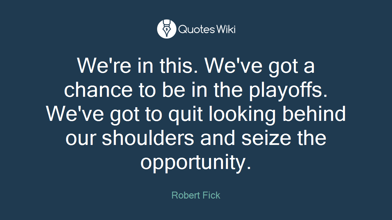 We're in this. We've got a chance to be in the playoffs. We've got to quit looking behind our shoulders and seize the opportunity.