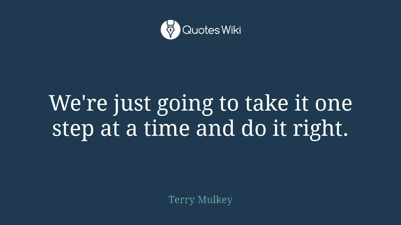 We're just going to take it one step at a time and do it right.
