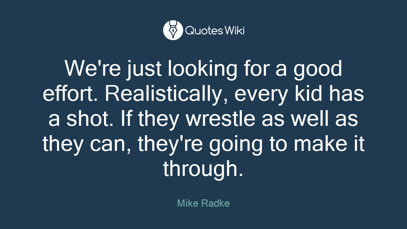 We're just looking for a good effort. Realistically, every kid has a shot. If they wrestle as well as they can, they're going to make it through.