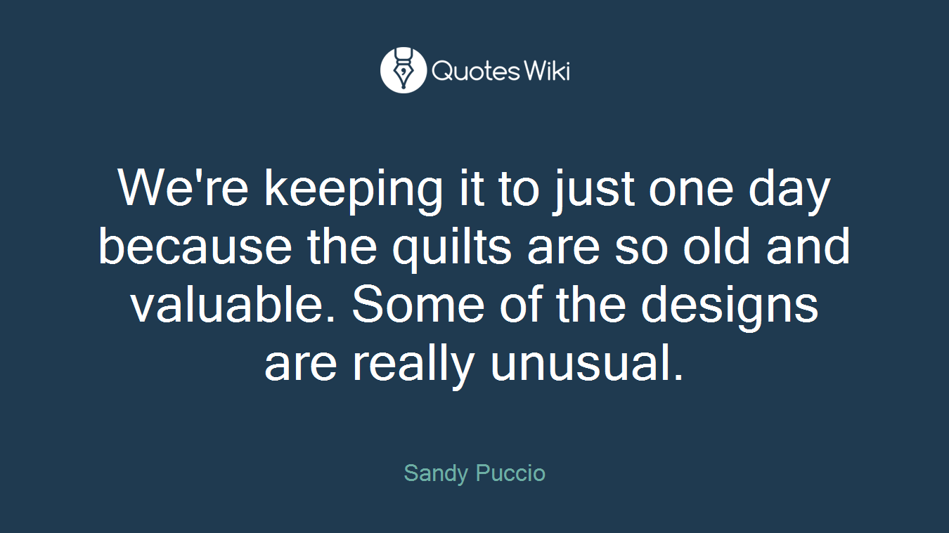 We're keeping it to just one day because the quilts are so old and valuable. Some of the designs are really unusual.