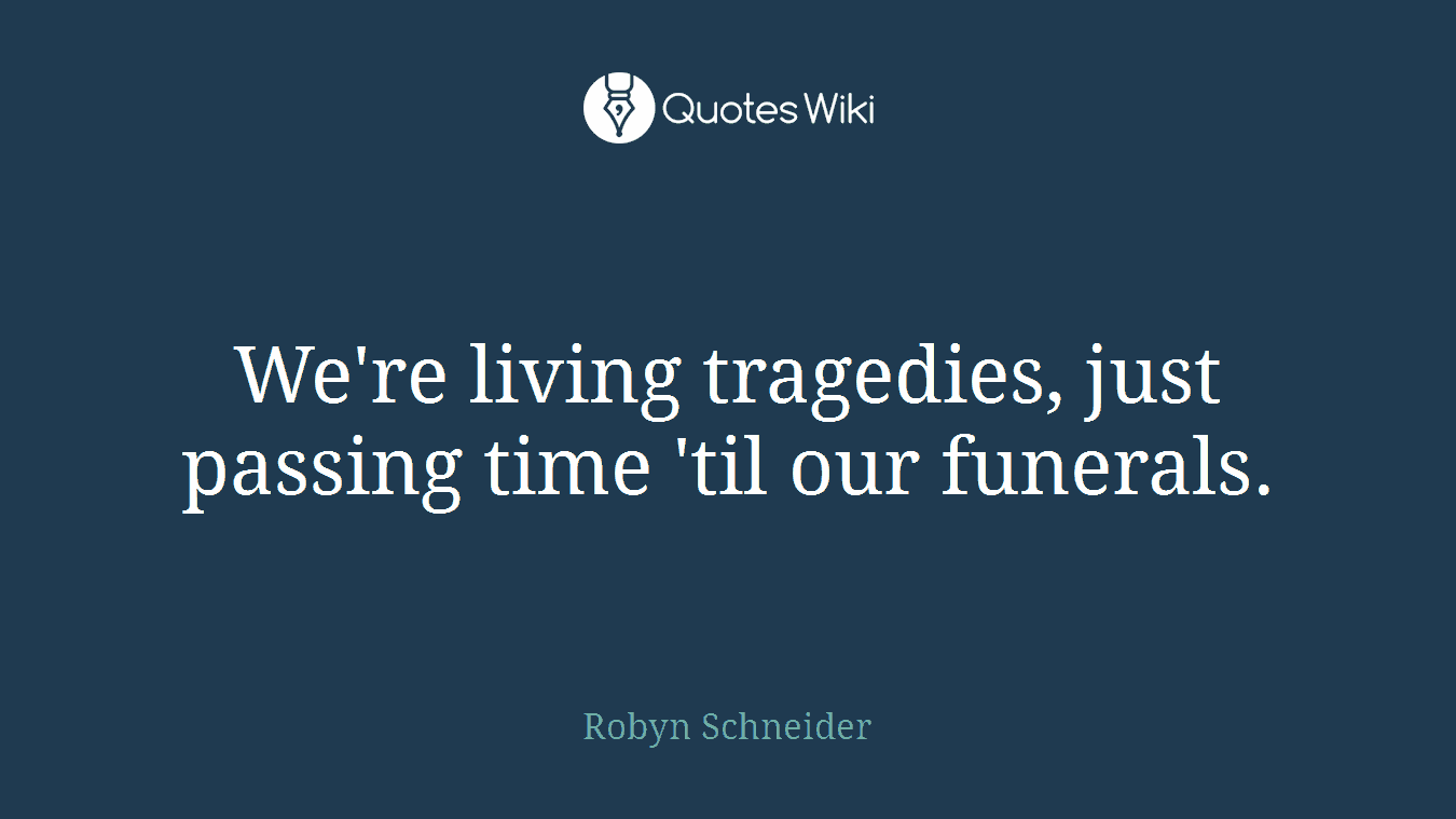 We're living tragedies, just passing time 'til our funerals.