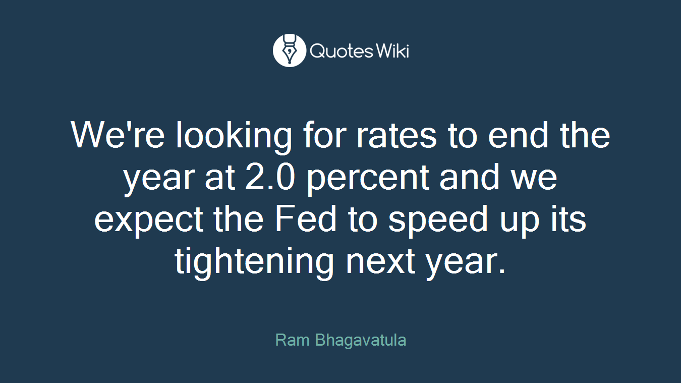 We're looking for rates to end the year at 2.0 percent and we expect the Fed to speed up its tightening next year.