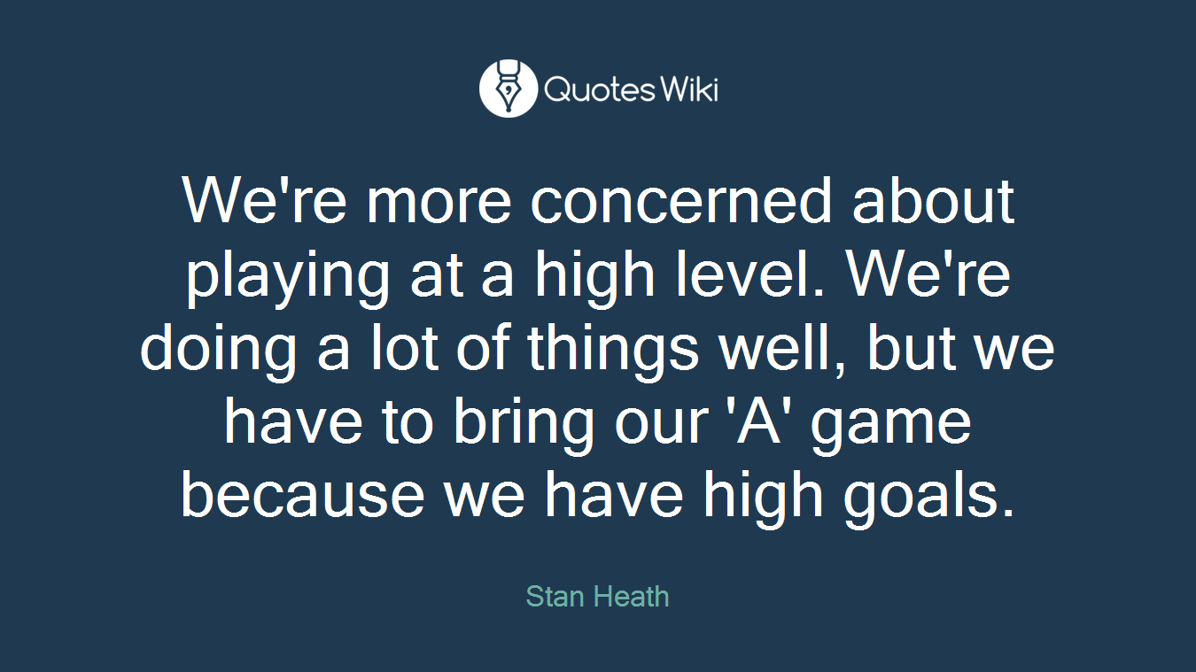 We're more concerned about playing at a high level. We're doing a lot of things well, but we have to bring our 'A' game because we have high goals.