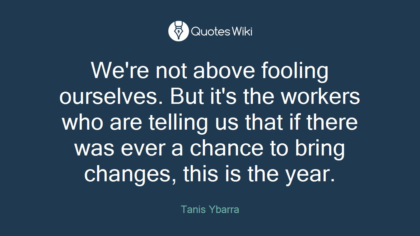 We're not above fooling ourselves. But it's the workers who are telling us that if there was ever a chance to bring changes, this is the year.