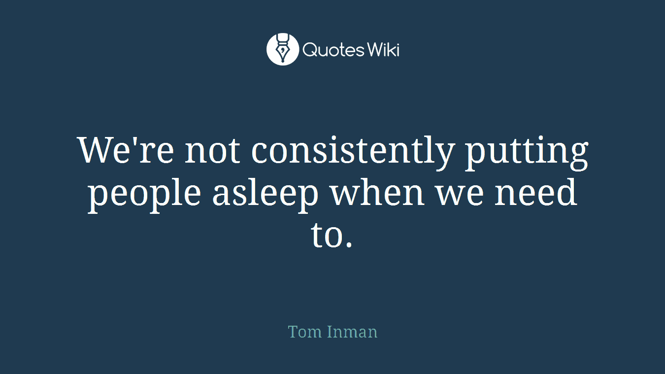 We're not consistently putting people asleep when we need to.