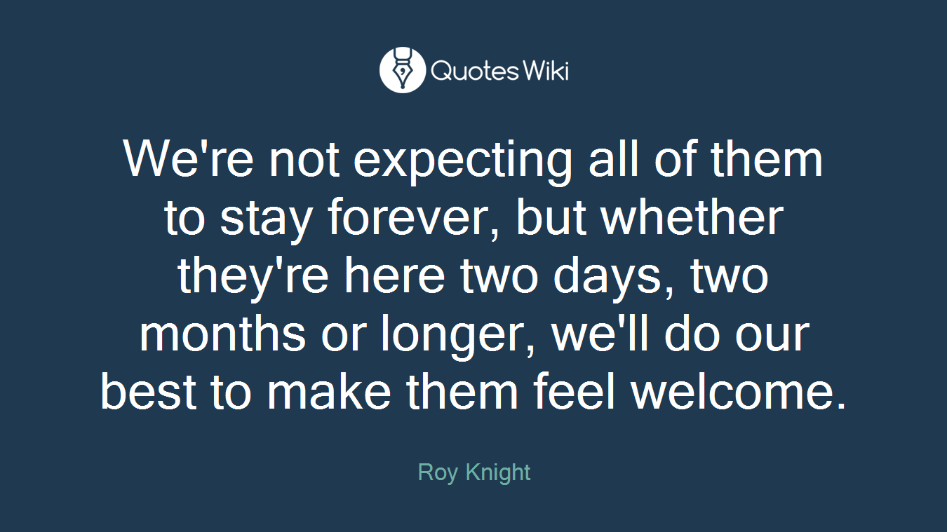 We're not expecting all of them to stay forever, but whether they're here two days, two months or longer, we'll do our best to make them feel welcome.