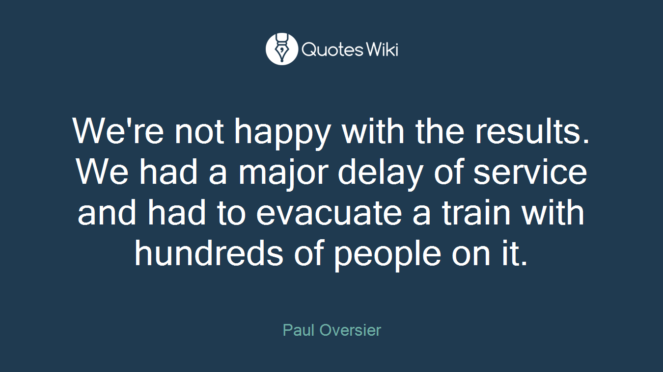 We're not happy with the results. We had a major delay of service and had to evacuate a train with hundreds of people on it.