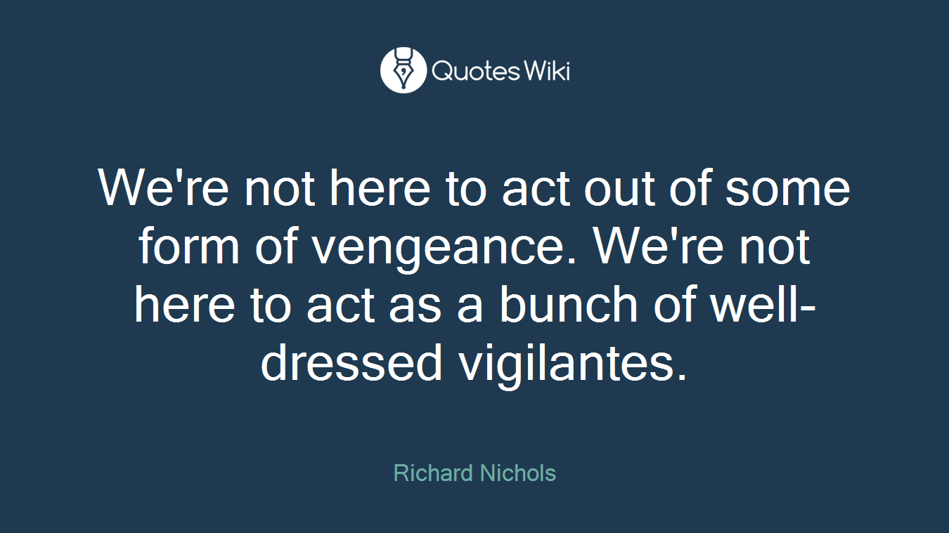 We're not here to act out of some form of vengeance. We're not here to act as a bunch of well-dressed vigilantes.
