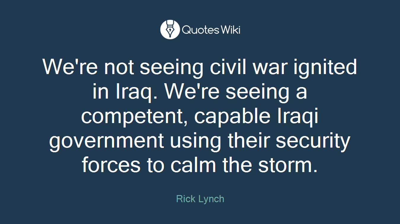 We're not seeing civil war ignited in Iraq. We're seeing a competent, capable Iraqi government using their security forces to calm the storm.