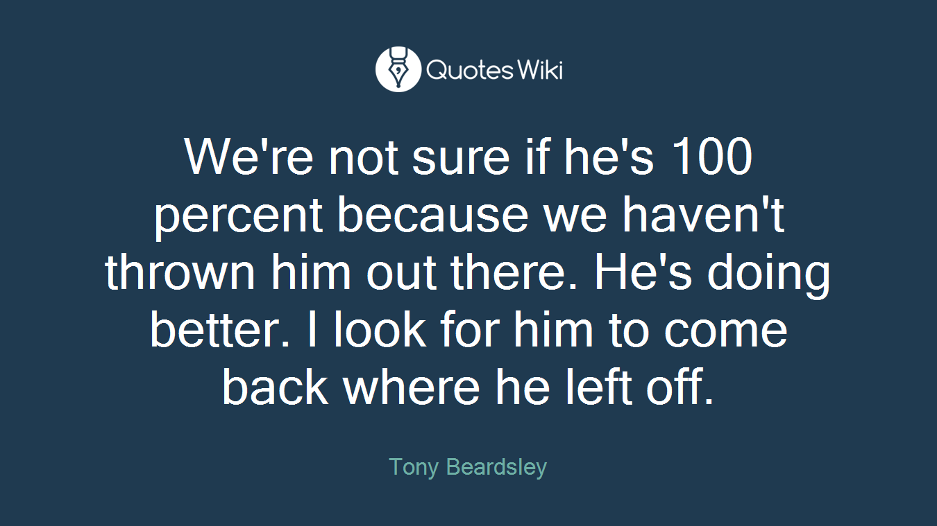We're not sure if he's 100 percent because we haven't thrown him out there. He's doing better. I look for him to come back where he left off.