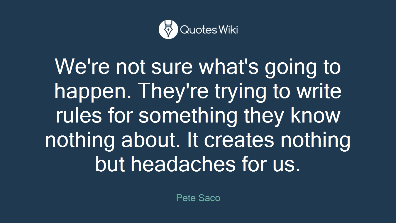 We're not sure what's going to happen. They're trying to write rules for something they know nothing about. It creates nothing but headaches for us.